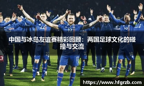 中国与冰岛友谊赛精彩回顾：两国足球文化的碰撞与交流