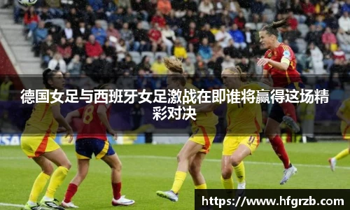 德国女足与西班牙女足激战在即谁将赢得这场精彩对决