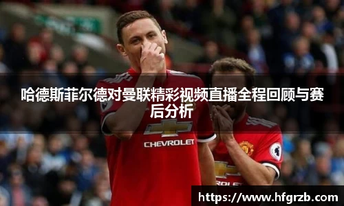 xc体育哈德斯菲尔德对曼联精彩视频直播全程回顾与赛后分析